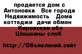 продается дом с Антоновка - Все города Недвижимость » Дома, коттеджи, дачи обмен   . Кировская обл.,Шишканы слоб.